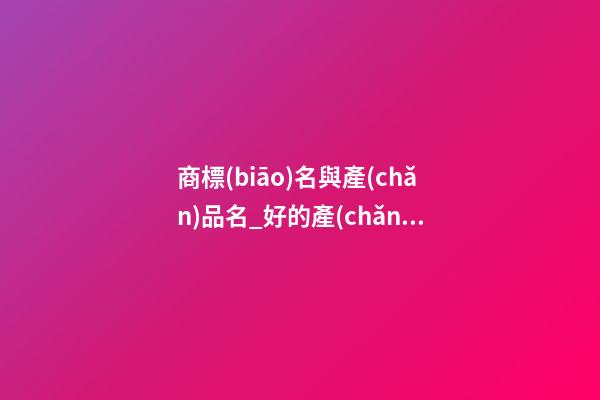 商標(biāo)名與產(chǎn)品名_好的產(chǎn)品名具備的因素