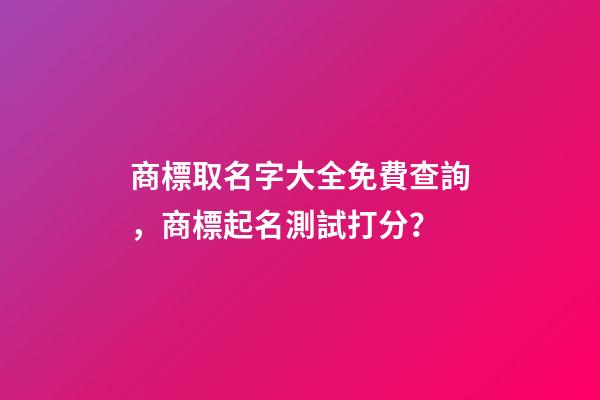 商標取名字大全免費查詢，商標起名測試打分？