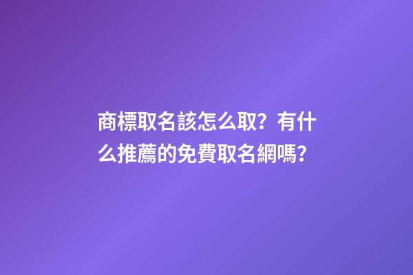 商標取名該怎么取？有什么推薦的免費取名網嗎？-第1張-商標起名-玄機派