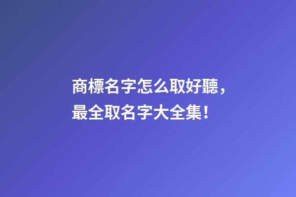 商標名字怎么取好聽，最全取名字大全集！