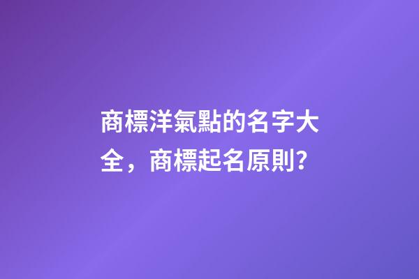 商標洋氣點的名字大全，商標起名原則？-第1張-商標起名-玄機派