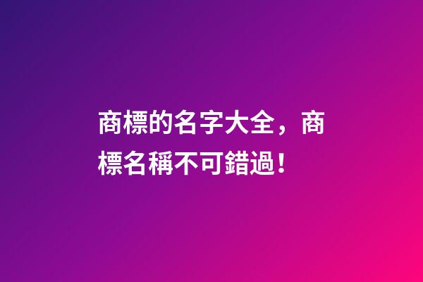 商標的名字大全，商標名稱不可錯過！