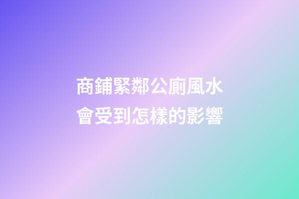 商鋪緊鄰公廁風水會受到怎樣的影響