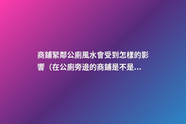 商鋪緊鄰公廁風水會受到怎樣的影響（在公廁旁邊的商鋪是不是風水）