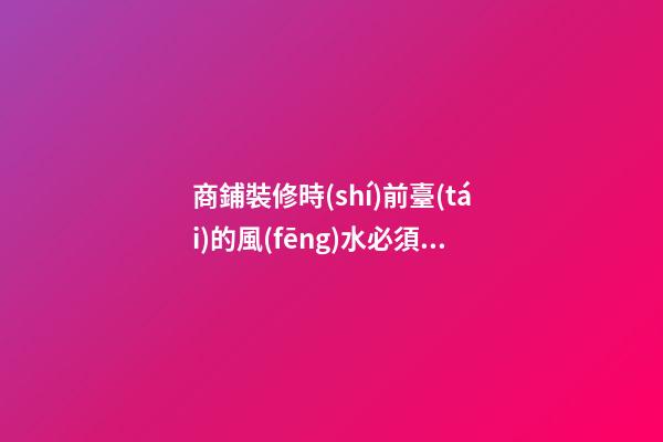 商鋪裝修時(shí)前臺(tái)的風(fēng)水必須要好！