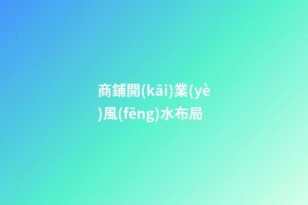 商鋪開(kāi)業(yè)風(fēng)水布局