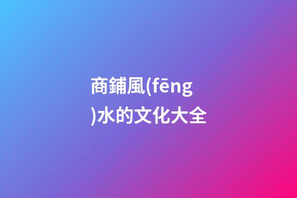 商鋪風(fēng)水的文化大全