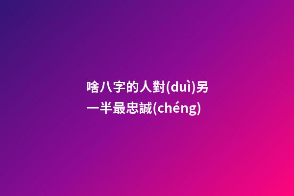 啥八字的人對(duì)另一半最忠誠(chéng)
