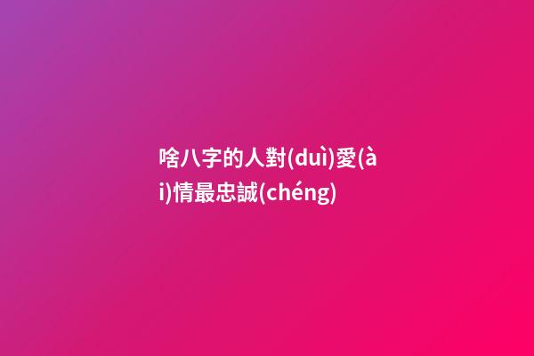 啥八字的人對(duì)愛(ài)情最忠誠(chéng)