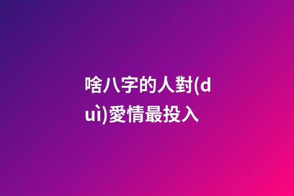 啥八字的人對(duì)愛情最投入