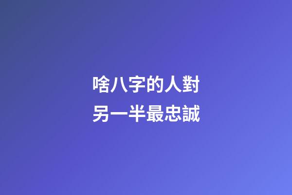 啥八字的人對另一半最忠誠