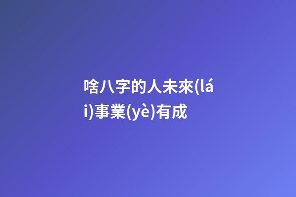 啥八字的人未來(lái)事業(yè)有成