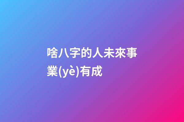 啥八字的人未來事業(yè)有成