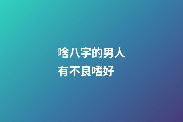 啥八字的男人有不良嗜好