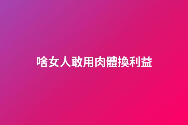 啥女人敢用肉體換利益