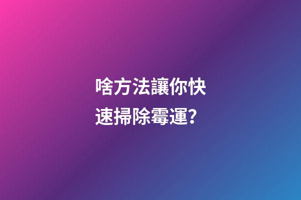 啥方法讓你快速掃除霉運？