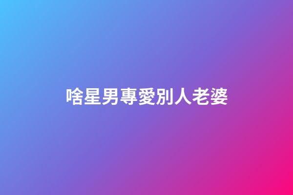 啥星男專愛別人老婆