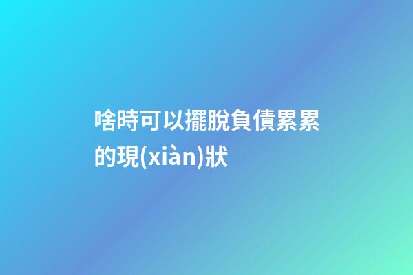 啥時可以擺脫負債累累的現(xiàn)狀
