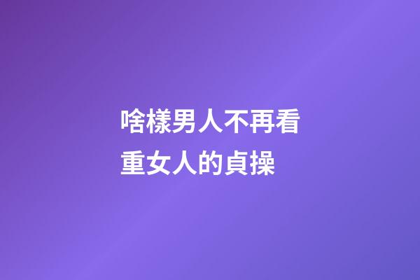 啥樣男人不再看重女人的貞操