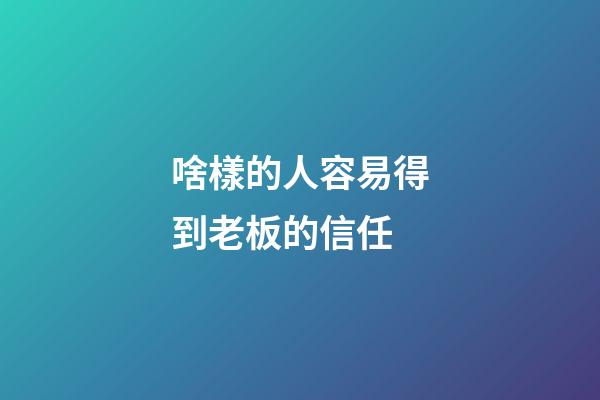 啥樣的人容易得到老板的信任