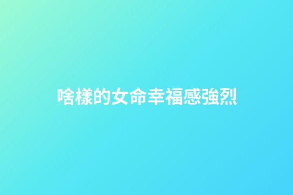 啥樣的女命幸福感強烈