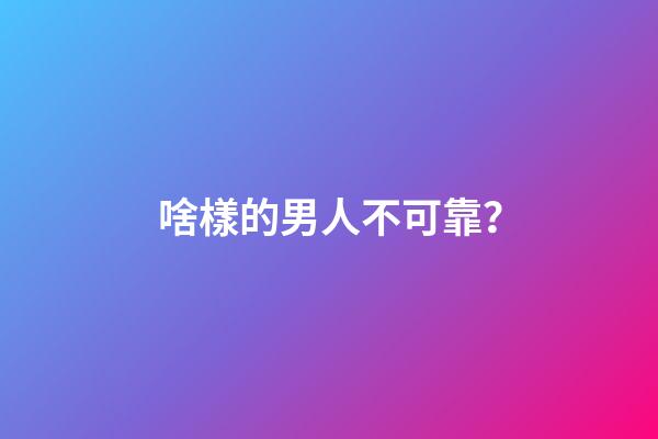 啥樣的男人不可靠？