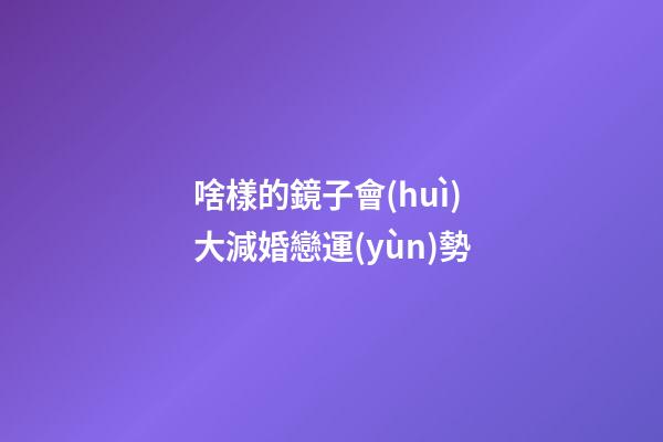 啥樣的鏡子會(huì)大減婚戀運(yùn)勢
