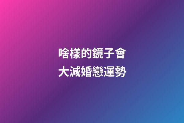 啥樣的鏡子會大減婚戀運勢