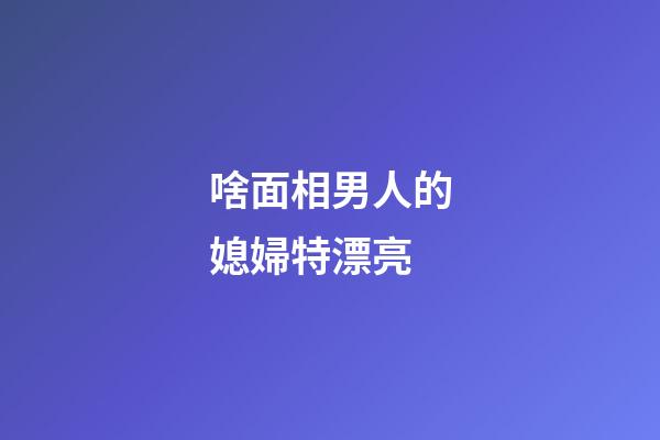 啥面相男人的媳婦特漂亮