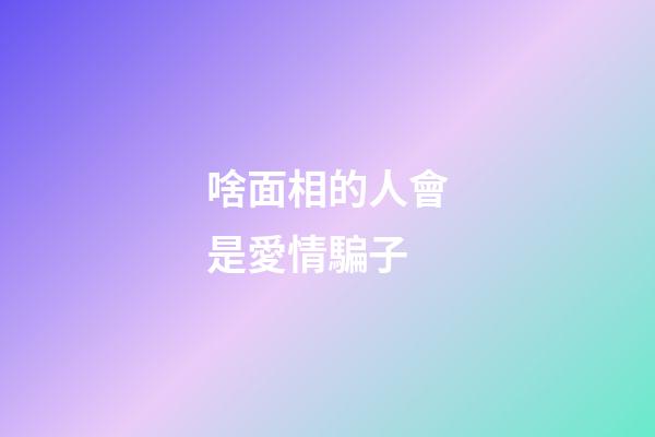 啥面相的人會是愛情騙子