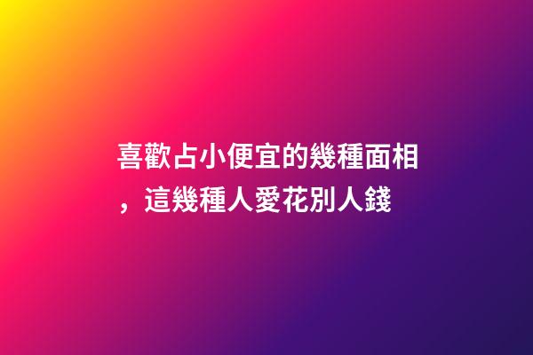 喜歡占小便宜的幾種面相，這幾種人愛花別人錢