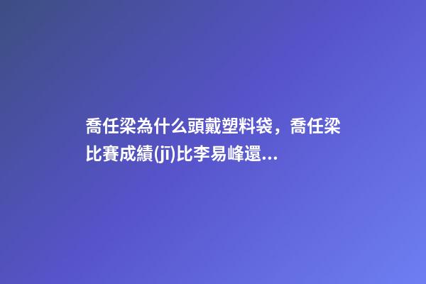 喬任梁為什么頭戴塑料袋，喬任梁比賽成績(jī)比李易峰還好-第1張-觀點(diǎn)-玄機(jī)派