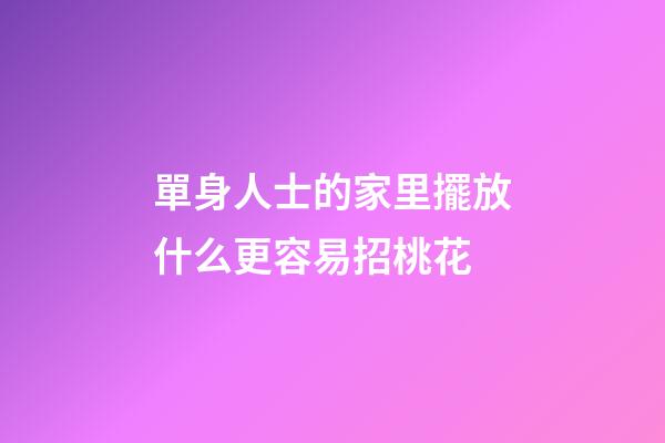 單身人士的家里擺放什么更容易招桃花