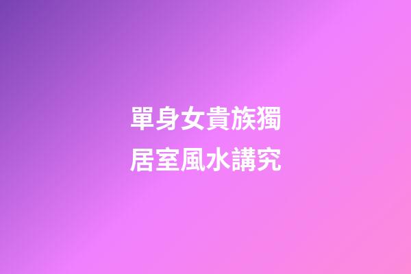 單身女貴族獨居室風水講究