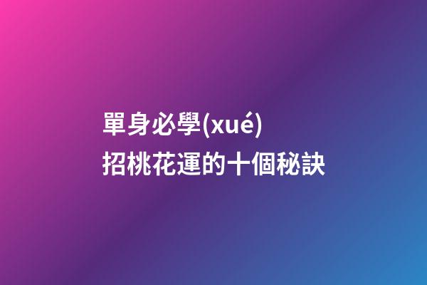 單身必學(xué)招桃花運的十個秘訣