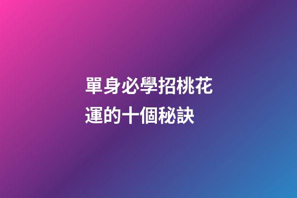 單身必學招桃花運的十個秘訣