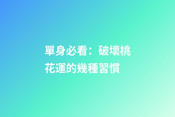 單身必看：破壞桃花運的幾種習慣