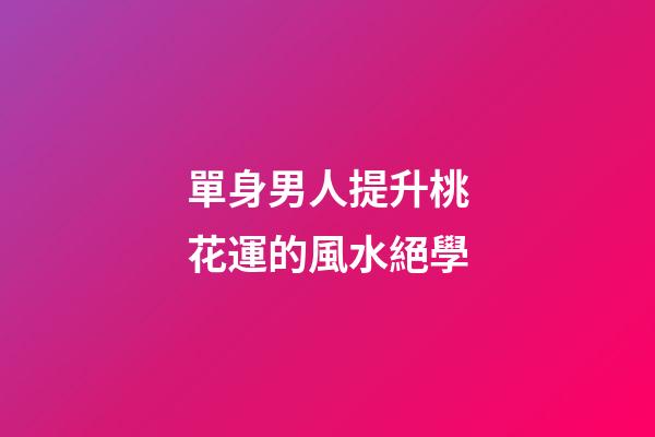 單身男人提升桃花運的風水絕學