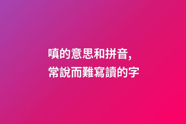 嗔的意思和拼音,常說而難寫讀的字-第1張-觀點-玄機派