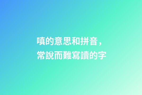 嗔的意思和拼音，常說而難寫讀的字-第1張-觀點-玄機派