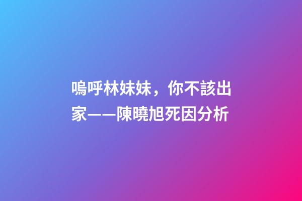 嗚呼林妹妹，你不該出家——陳曉旭死因分析