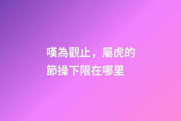 嘆為觀止，屬虎的節操下限在哪里