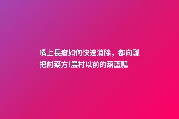 嘴上長瘡如何快速消除，都向瓢把討藥方!農村以前的葫蘆瓢-第1張-觀點-玄機派