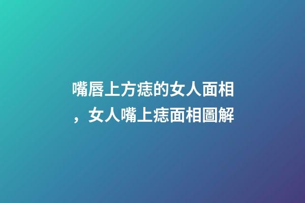 嘴唇上方痣的女人面相，女人嘴上痣面相圖解