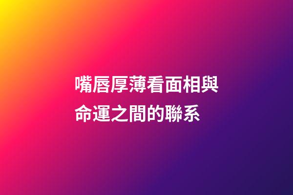 嘴唇厚薄看面相與命運之間的聯系