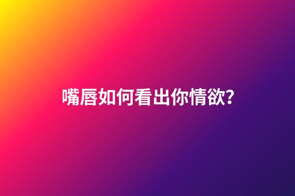 嘴唇如何看出你情欲？