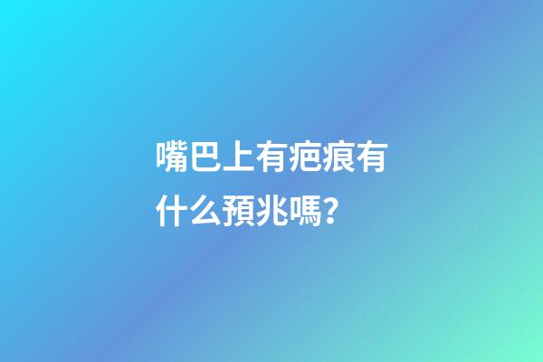 嘴巴上有疤痕有什么預兆嗎？