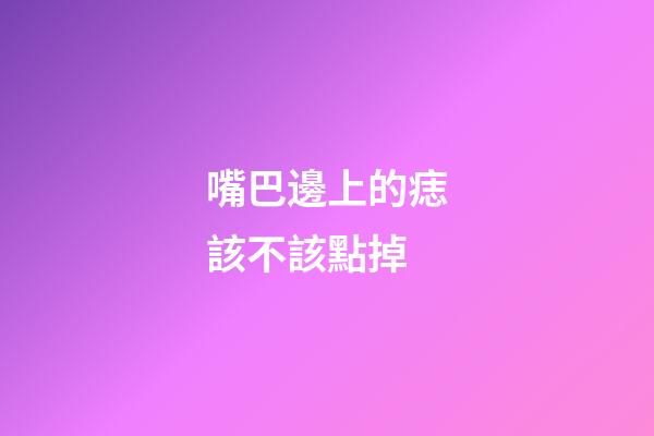 嘴巴邊上的痣該不該點掉
