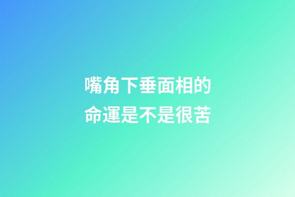 嘴角下垂面相的命運是不是很苦