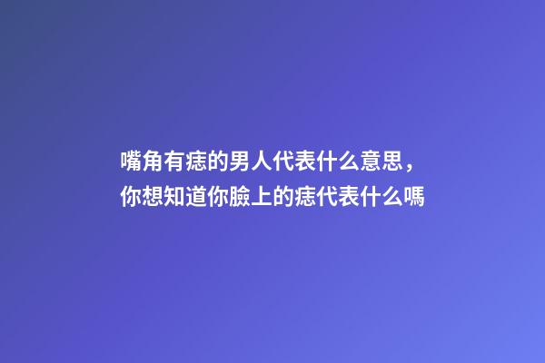 嘴角有痣的男人代表什么意思，你想知道你臉上的痣代表什么嗎-第1張-觀點-玄機派